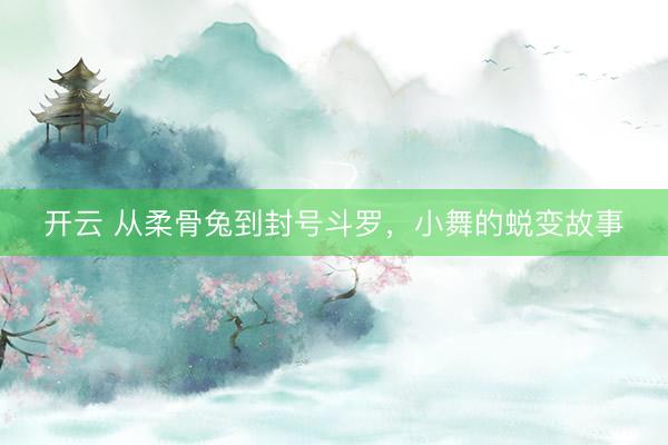 开云 从柔骨兔到封号斗罗，小舞的蜕变故事