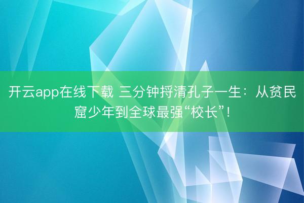 开云app在线下载 三分钟捋清孔子一生：从贫民窟少年到全球最强“校长”！