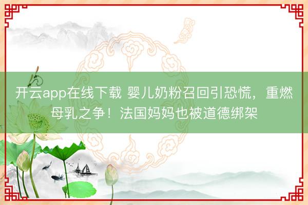 开云app在线下载 婴儿奶粉召回引恐慌,重燃母乳之争!法国妈妈也被道德绑架