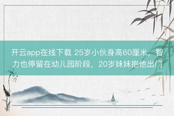 开云app在线下载 25岁小伙身高60厘米，智力也停留在幼儿园阶段，20岁妹妹抱他出门