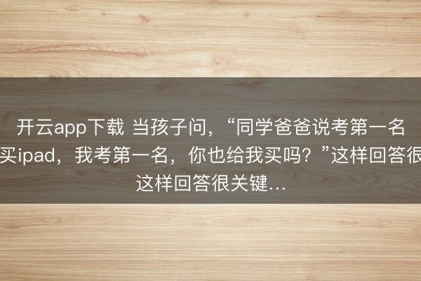 开云app下载 当孩子问，“同学爸爸说考第一名就给他买ipad，我考第一名，你也给我买吗？”这样回答很关键…