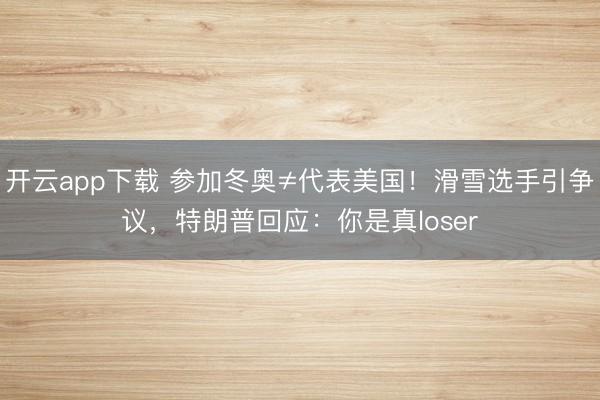 开云app下载 参加冬奥≠代表美国！滑雪选手引争议，特朗普回应：你是真loser