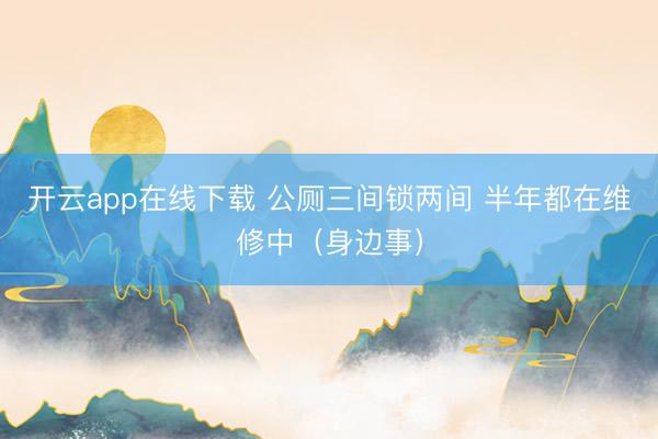 开云app在线下载 公厕三间锁两间 半年都在维修中(身边事)