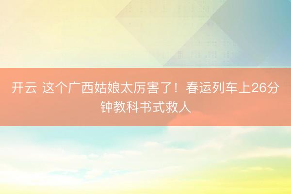 开云 这个广西姑娘太厉害了!春运列车上26分钟教科书式救人