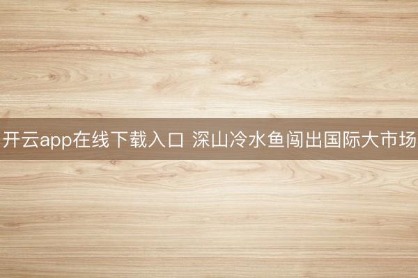 开云app在线下载入口 深山冷水鱼闯出国际大市场