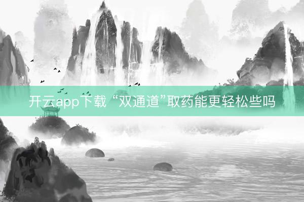 开云app下载 “双通道”取药能更轻松些吗