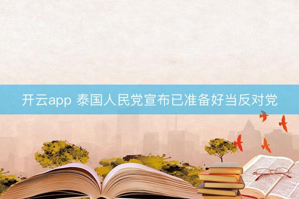 开云app 泰国人民党宣布已准备好当反对党