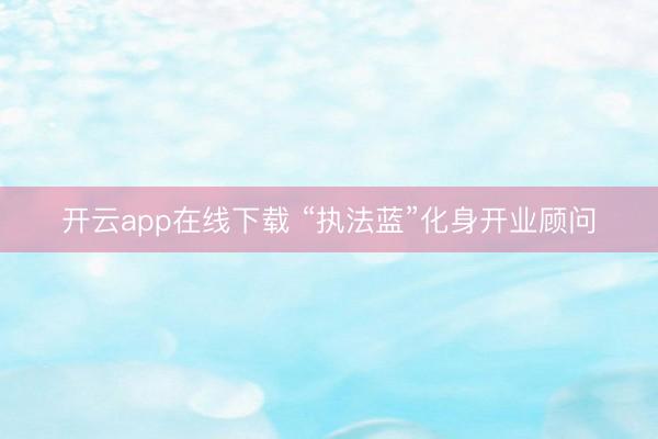 开云app在线下载 “执法蓝”化身开业顾问