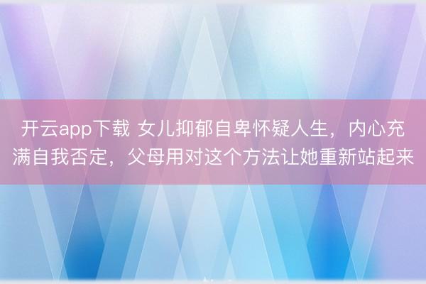 开云app下载 女儿抑郁自卑怀疑人生，内心充满自我否定，父母用对这个方法让她重新站起来