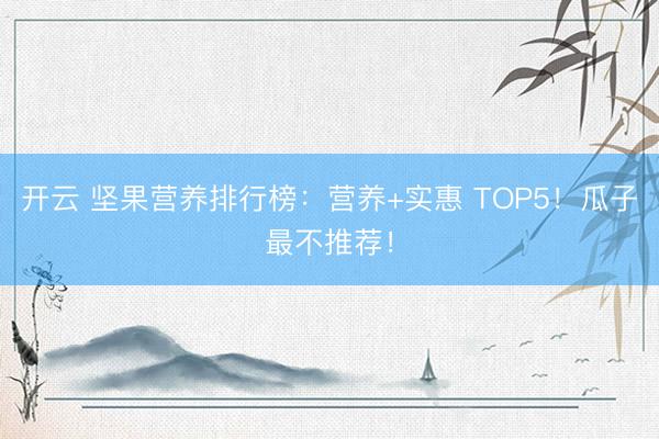 开云 坚果营养排行榜:营养+实惠 TOP5!瓜子最不推荐!