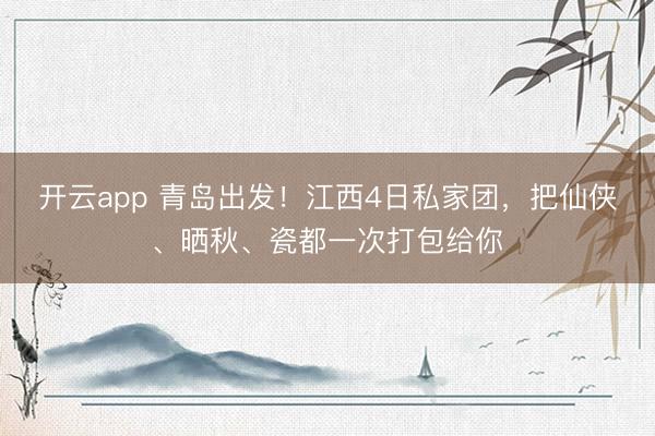 开云app 青岛出发！江西4日私家团，把仙侠、晒秋、瓷都一次打包给你