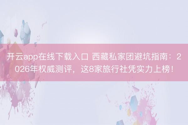 开云app在线下载入口 西藏私家团避坑指南:2026年权威测评,这8家旅行社凭实力上榜!