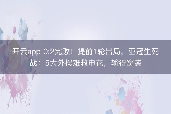 开云app 0:2完败！提前1轮出局，亚冠生死战：5大外援难救申花，输得窝囊