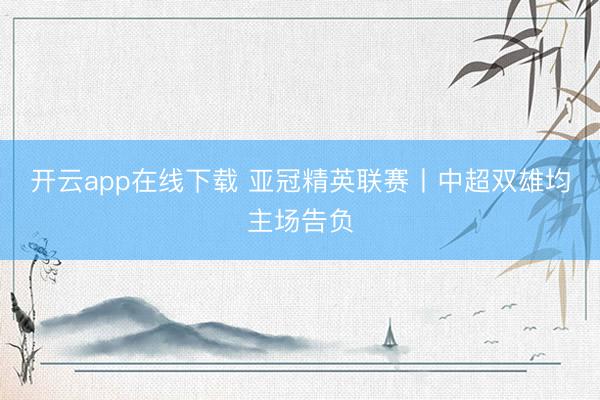 开云app在线下载 亚冠精英联赛丨中超双雄均主场告负