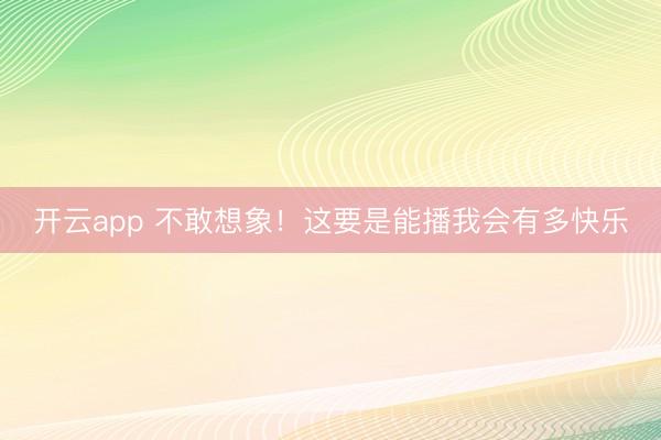 开云app 不敢想象！这要是能播我会有多快乐