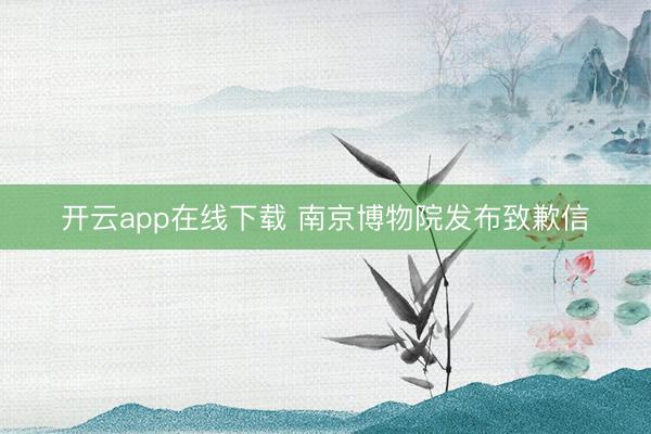 开云app在线下载 南京博物院发布致歉信