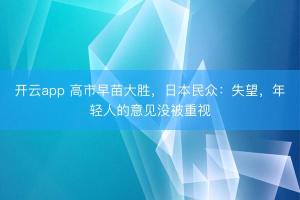 开云app 高市早苗大胜，日本民众：失望，年轻人的意见没被重视