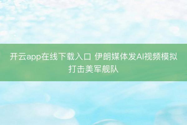 开云app在线下载入口 伊朗媒体发AI视频模拟打击美军舰队
