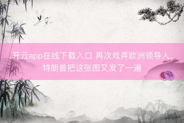 开云app在线下载入口 再次戏弄欧洲领导人，特朗普把这张图又发了一遍
