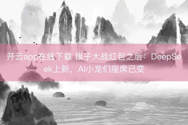开云app在线下载 模子大战红包之后：DeepSeek上新，AI小龙们座席已变