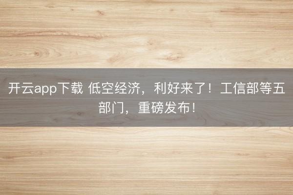 开云app下载 低空经济,利好来了!工信部等五部门,重磅发布!