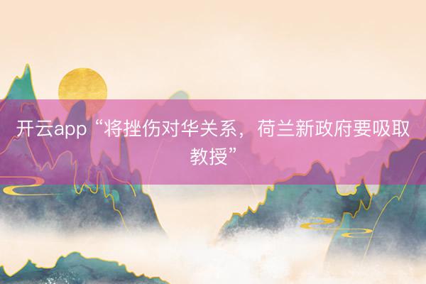 开云app “将挫伤对华关系，荷兰新政府要吸取教授”