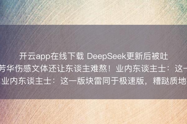 开云app在线下载 DeepSeek更新后被吐槽变冷变傻：比20年前的芳华伤感文体还让东谈主难熬！业内东谈主士：这一版块雷同于极速版，糟跶质地换速率