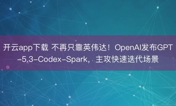开云app下载 不再只靠英伟达！OpenAI发布GPT-5.3-Codex-Spark，主攻快速迭代场景
