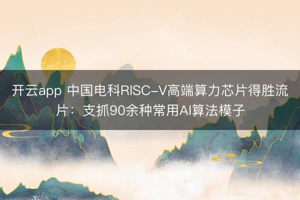 开云app 中国电科RISC-V高端算力芯片得胜流片：支抓90余种常用AI算法模子