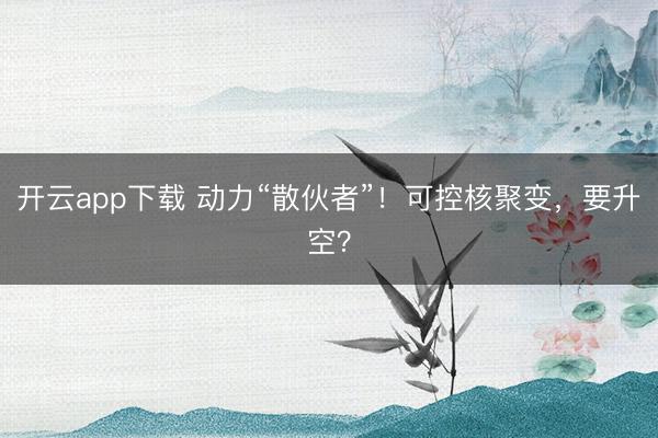 开云app下载 动力“散伙者”！可控核聚变，要升空？