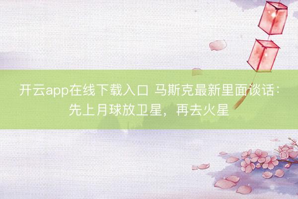 开云app在线下载入口 马斯克最新里面谈话：先上月球放卫星，再去火星