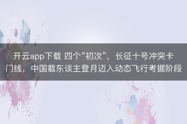 开云app下载 四个“初次”，长征十号冲突卡门线，中国载东谈主登月迈入动态飞行考据阶段