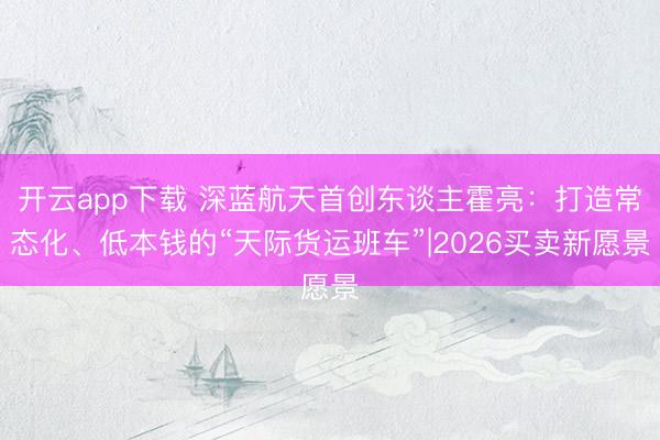 开云app下载 深蓝航天首创东谈主霍亮：打造常态化、低本钱的“天际货运班车”|2026买卖新愿景