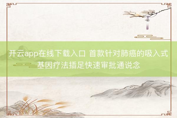 开云app在线下载入口 首款针对肺癌的吸入式基因疗法插足快速
