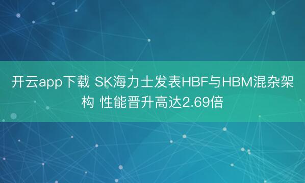 开云app下载 SK海力士发表HBF与HBM混杂架构 性能晋升高达2.69倍