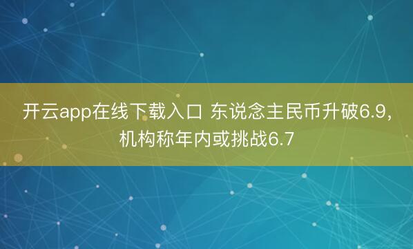 开云app在线下载入口 东说念主民币升破6.9，机构称年内或挑战6.7