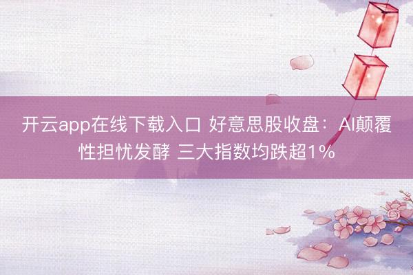 开云app在线下载入口 好意思股收盘:AI颠覆性担忧发酵 三大指数均跌超1%