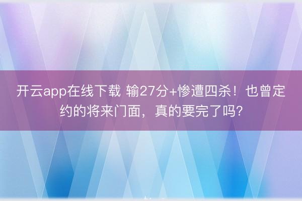 开云app在线下载 输27分+惨遭四杀！也曾定约的将来门面，真的要完了吗？