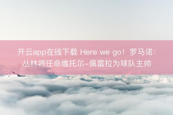 开云app在线下载 Here we go!罗马诺:丛林将任命维托尔-佩雷拉为球队主帅