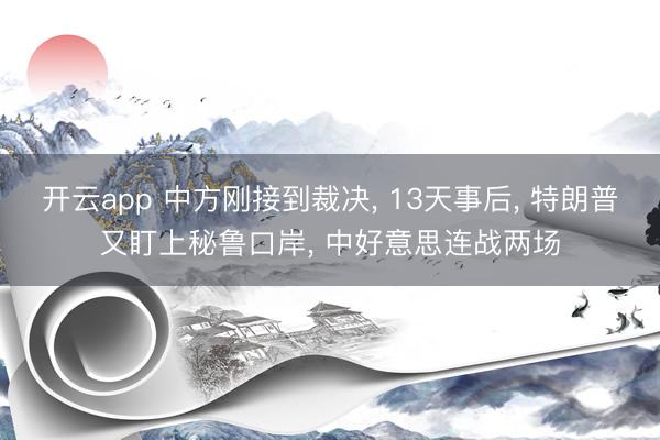 开云app 中方刚接到裁决， 13天事后， 特朗普又盯上秘鲁口岸， 中好意思连战两场