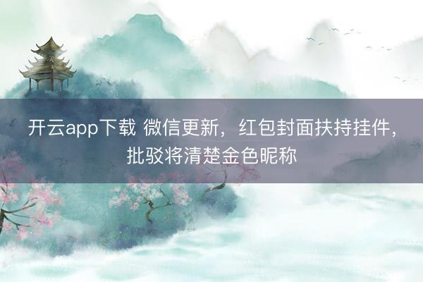开云app下载 微信更新，红包封面扶持挂件，批驳将清楚金色昵称