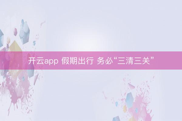 开云app 假期出行 务必“三清三关”