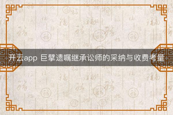 开云app 巨擘遗嘱继承讼师的采纳与收费考量