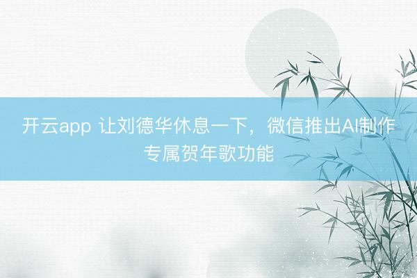 开云app 让刘德华休息一下,微信推出AI制作专属贺年歌功能