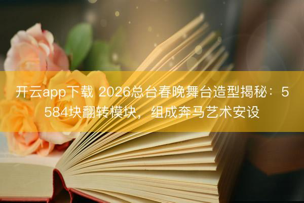 开云app下载 2026总台春晚舞台造型揭秘:5584块翻转模块,组成奔马艺术安设