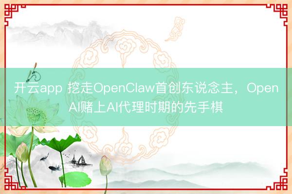 开云app 挖走OpenClaw首创东说念主,OpenAI赌上AI代理时期的先手棋