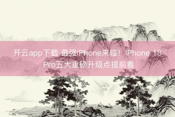 开云app下载 最强iPhone来临！iPhone 18 Pro五大重磅升级点提前看