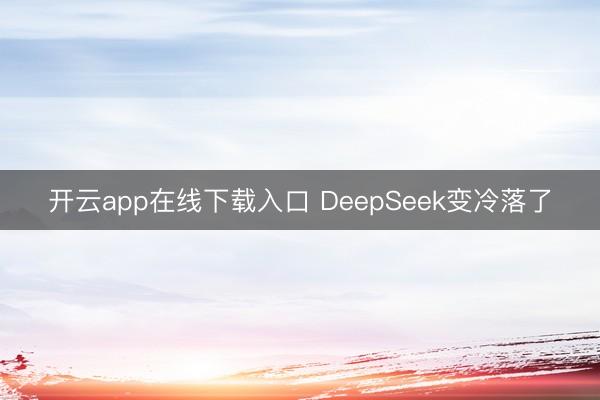 开云app在线下载入口 DeepSeek变冷落了