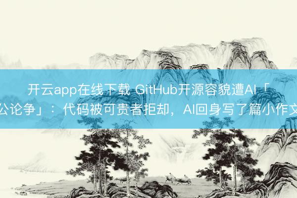 开云app在线下载 GitHub开源容貌遭AI「公论争」：代码被可贵者拒却，AI回身写了篇小作文