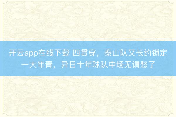 开云app在线下载 四贯穿，泰山队又长约锁定一大年青，异日十年球队中场无谓愁了